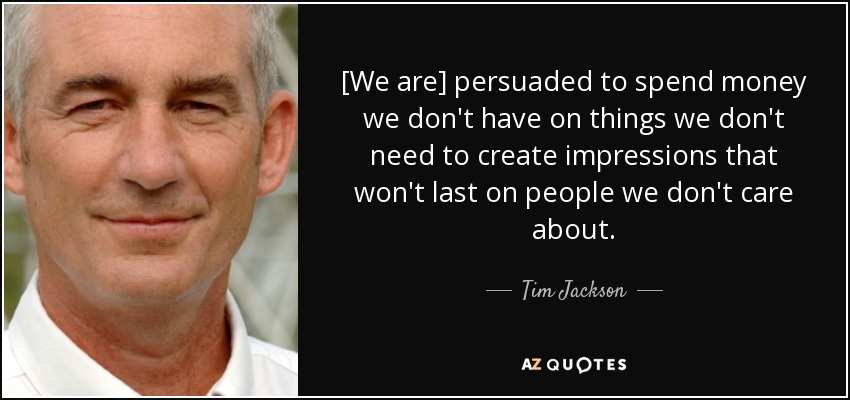 [We are] persuaded to spend money we don't have on things we don't need to create impressions that won't last on people we don't care about. - Tim Jackson