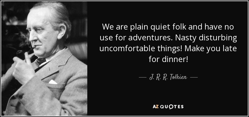 We are plain quiet folk and have no use for adventures. Nasty disturbing uncomfortable things! Make you late for dinner! - J. R. R. Tolkien