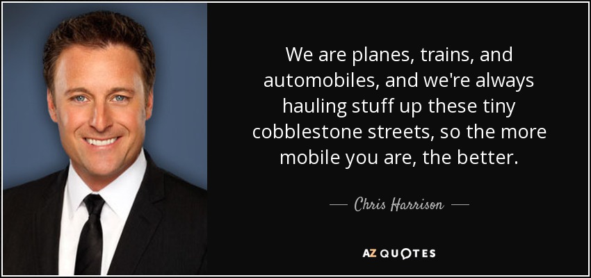 We are planes, trains, and automobiles, and we're always hauling stuff up these tiny cobblestone streets, so the more mobile you are, the better. - Chris Harrison