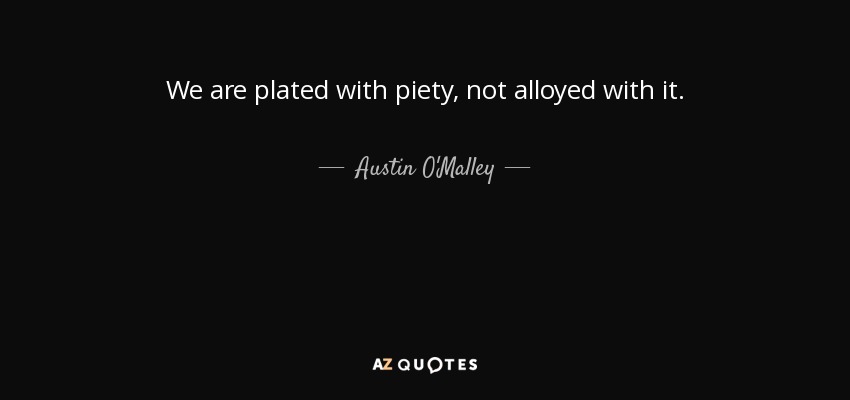 We are plated with piety, not alloyed with it. - Austin O'Malley