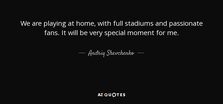We are playing at home, with full stadiums and passionate fans. It will be very special moment for me. - Andriy Shevchenko