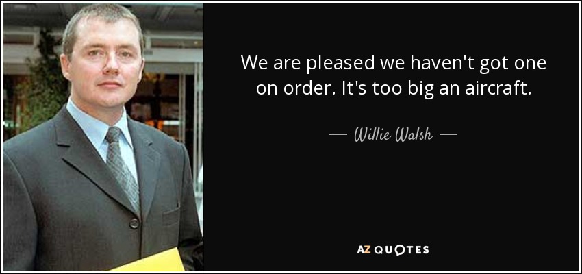 We are pleased we haven't got one on order. It's too big an aircraft. - Willie Walsh
