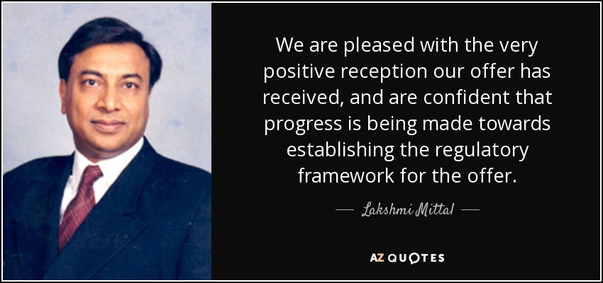 We are pleased with the very positive reception our offer has received, and are confident that progress is being made towards establishing the regulatory framework for the offer. - Lakshmi Mittal