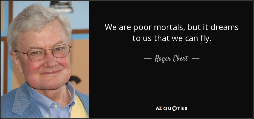 We are poor mortals, but it dreams to us that we can fly. - Roger Ebert