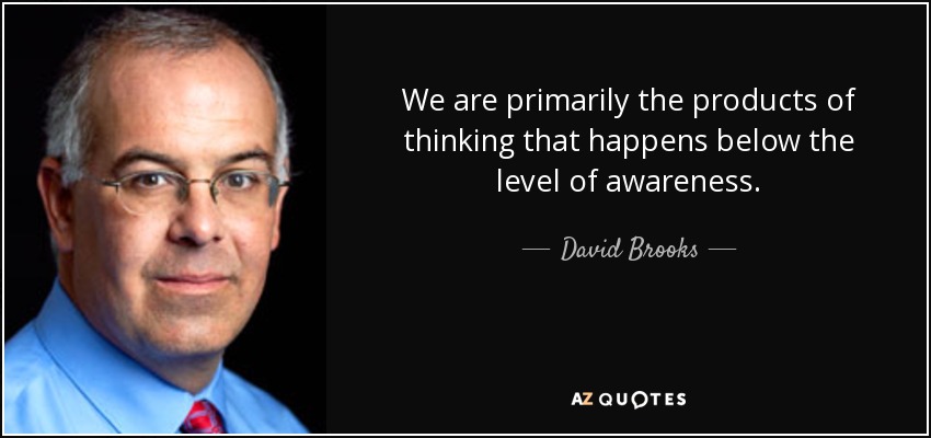 We are primarily the products of thinking that happens below the level of awareness. - David Brooks