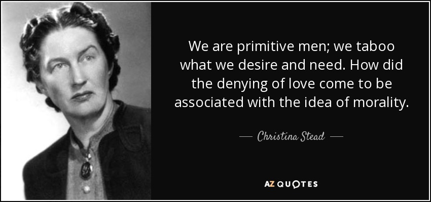 We are primitive men; we taboo what we desire and need. How did the denying of love come to be associated with the idea of morality. - Christina Stead