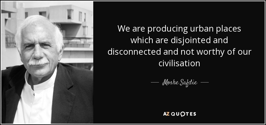 We are producing urban places which are disjointed and disconnected and not worthy of our civilisation - Moshe Safdie