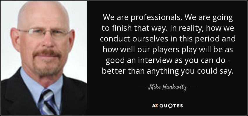 We are professionals. We are going to finish that way. In reality, how we conduct ourselves in this period and how well our players play will be as good an interview as you can do - better than anything you could say. - Mike Hankwitz