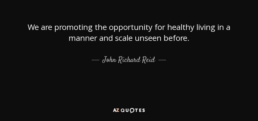 We are promoting the opportunity for healthy living in a manner and scale unseen before. - John Richard Reid