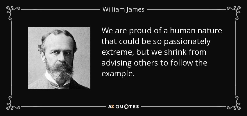We are proud of a human nature that could be so passionately extreme, but we shrink from advising others to follow the example. - William James