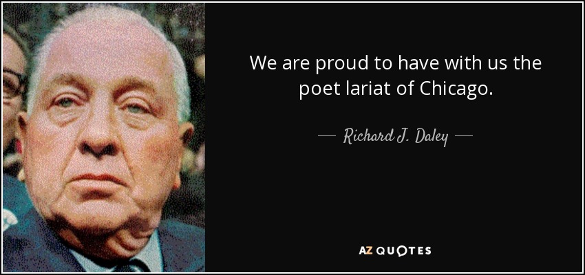 We are proud to have with us the poet lariat of Chicago. - Richard J. Daley