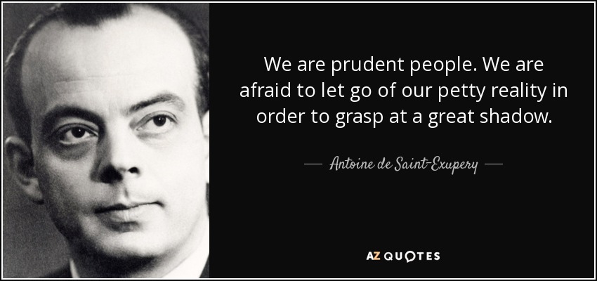 We are prudent people. We are afraid to let go of our petty reality in order to grasp at a great shadow. - Antoine de Saint-Exupery