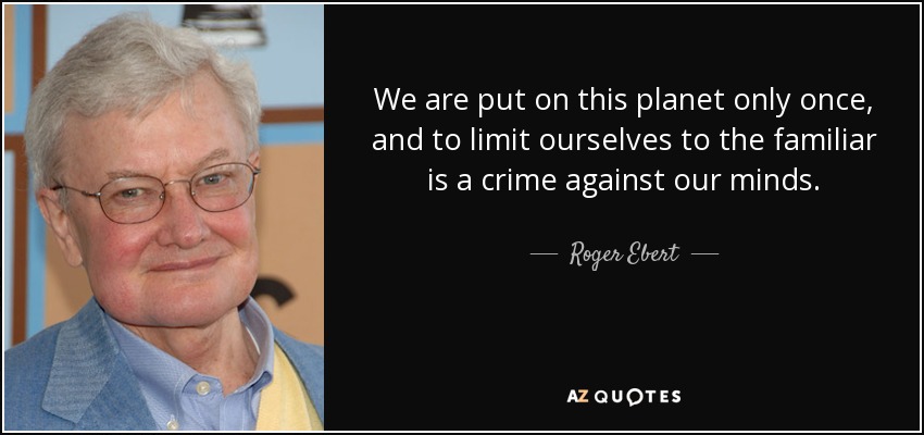 We are put on this planet only once, and to limit ourselves to the familiar is a crime against our minds. - Roger Ebert