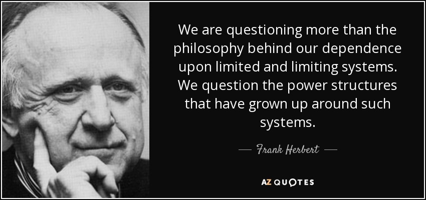We are questioning more than the philosophy behind our dependence upon limited and limiting systems. We question the power structures that have grown up around such systems. - Frank Herbert