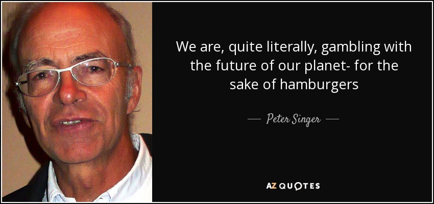 We are, quite literally, gambling with the future of our planet- for the sake of hamburgers - Peter Singer