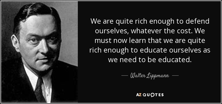 We are quite rich enough to defend ourselves, whatever the cost. We must now learn that we are quite rich enough to educate ourselves as we need to be educated. - Walter Lippmann