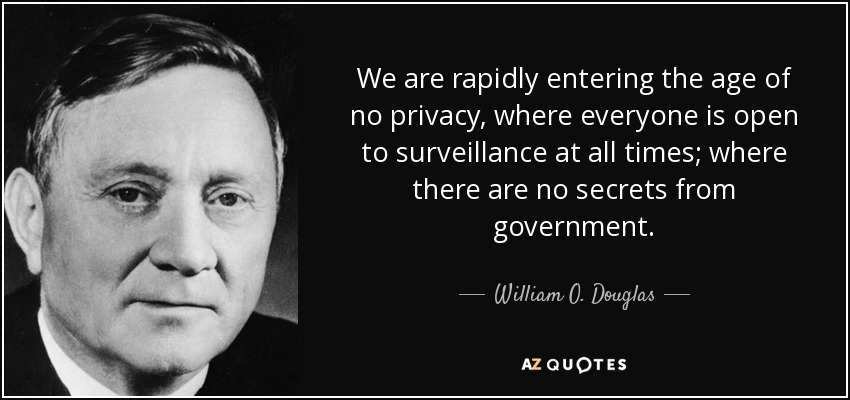 We are rapidly entering the age of no privacy, where everyone is open to surveillance at all times; where there are no secrets from government. - William O. Douglas
