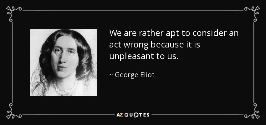 We are rather apt to consider an act wrong because it is unpleasant to us. - George Eliot