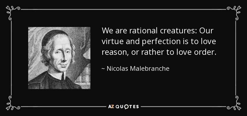 We are rational creatures: Our virtue and perfection is to love reason, or rather to love order. - Nicolas Malebranche
