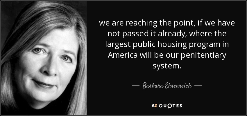 we are reaching the point, if we have not passed it already, where the largest public housing program in America will be our penitentiary system. - Barbara Ehrenreich