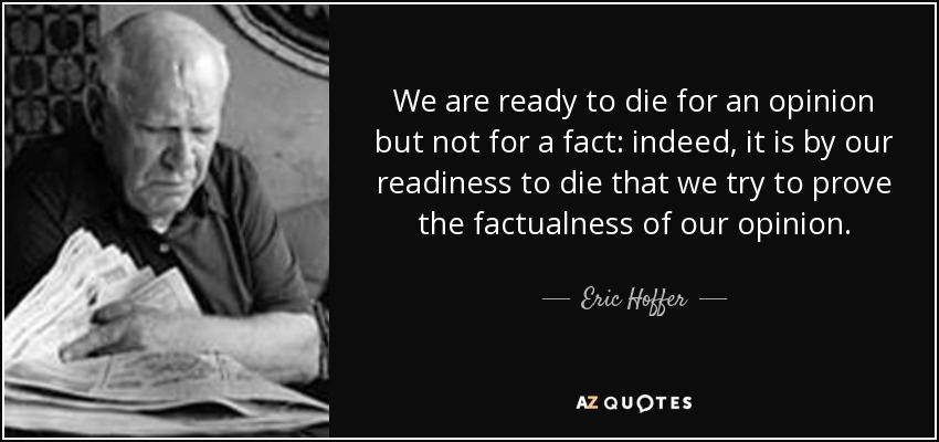 We are ready to die for an opinion but not for a fact: indeed, it is by our readiness to die that we try to prove the factualness of our opinion. - Eric Hoffer