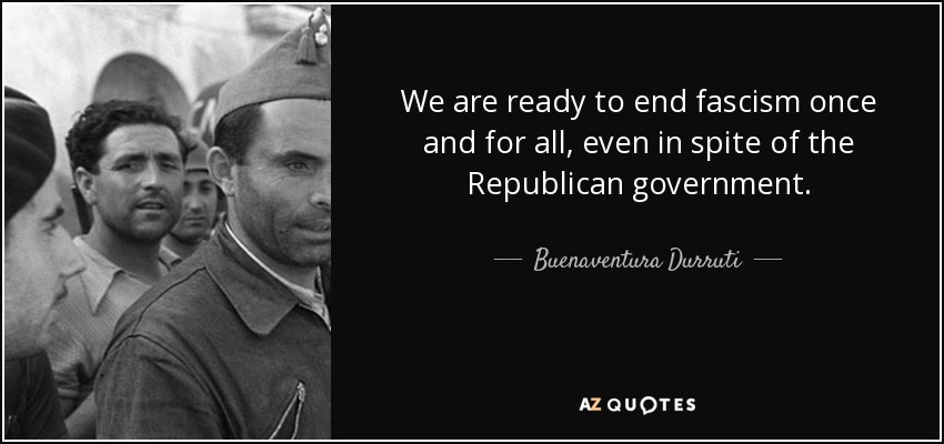 We are ready to end fascism once and for all, even in spite of the Republican government. - Buenaventura Durruti