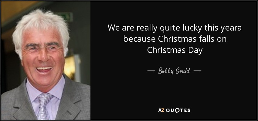 We are really quite lucky this yeara because Christmas falls on Christmas Day - Bobby Gould