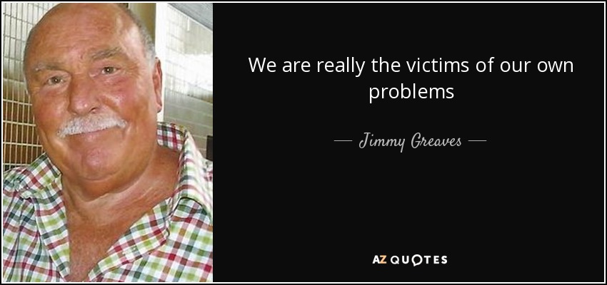 We are really the victims of our own problems - Jimmy Greaves