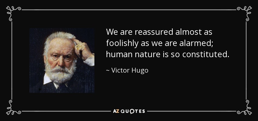 We are reassured almost as foolishly as we are alarmed; human nature is so constituted. - Victor Hugo