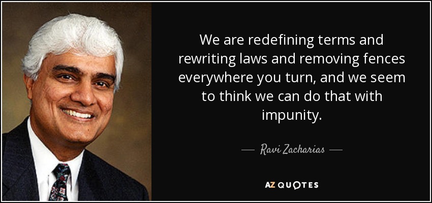 We are redefining terms and rewriting laws and removing fences everywhere you turn, and we seem to think we can do that with impunity. - Ravi Zacharias