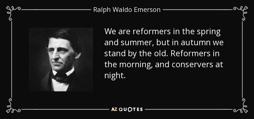 We are reformers in the spring and summer, but in autumn we stand by the old. Reformers in the morning, and conservers at night. - Ralph Waldo Emerson
