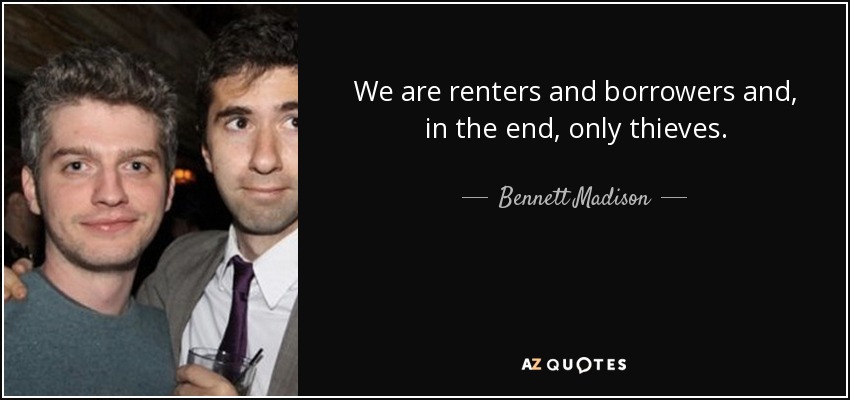 We are renters and borrowers and, in the end, only thieves. - Bennett Madison