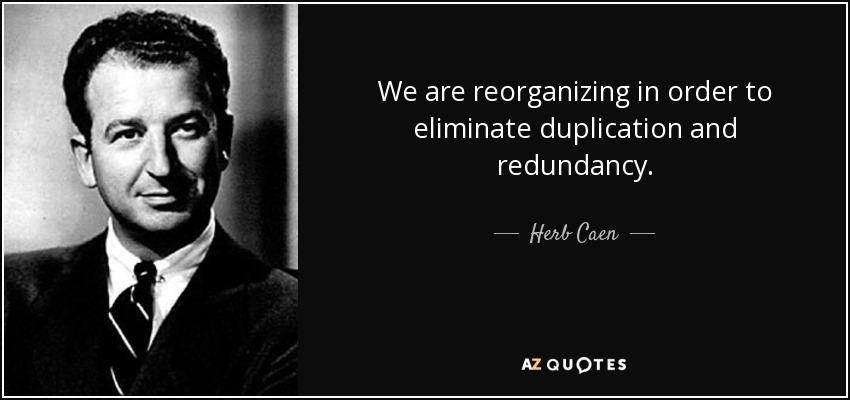 We are reorganizing in order to eliminate duplication and redundancy. - Herb Caen
