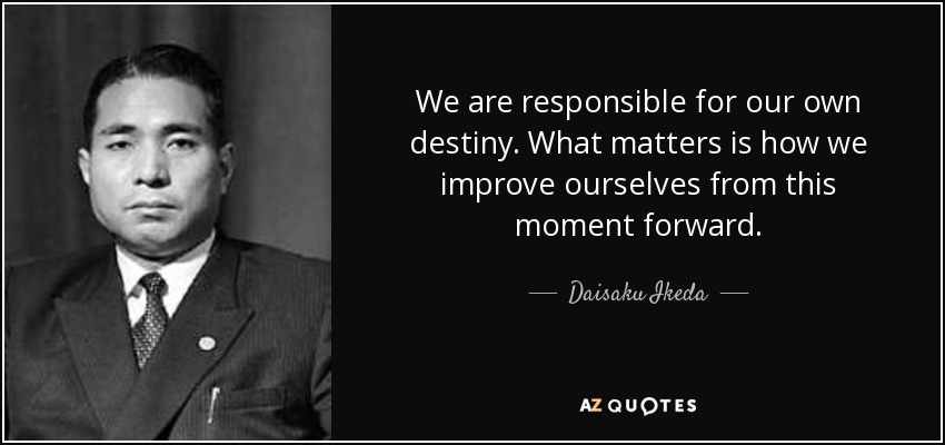 We are responsible for our own destiny. What matters is how we improve ourselves from this moment forward. - Daisaku Ikeda