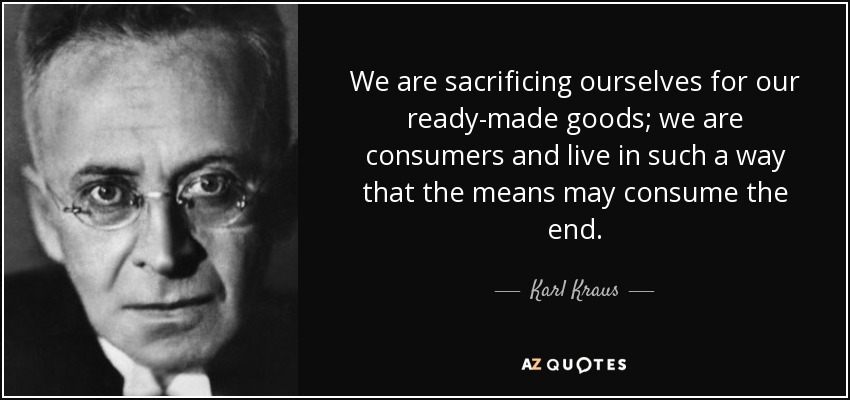 We are sacrificing ourselves for our ready-made goods; we are consumers and live in such a way that the means may consume the end. - Karl Kraus