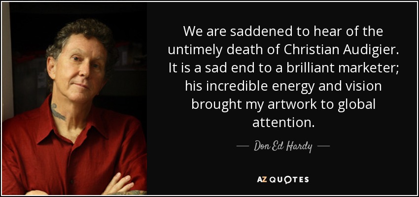 We are saddened to hear of the untimely death of Christian Audigier. It is a sad end to a brilliant marketer; his incredible energy and vision brought my artwork to global attention. - Don Ed Hardy