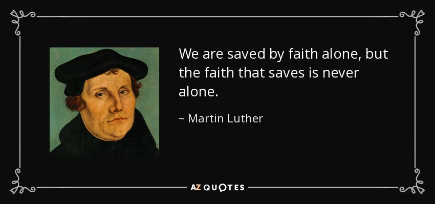 We are saved by faith alone, but the faith that saves is never alone. - Martin Luther