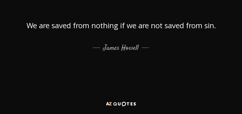 We are saved from nothing if we are not saved from sin. - James Howell