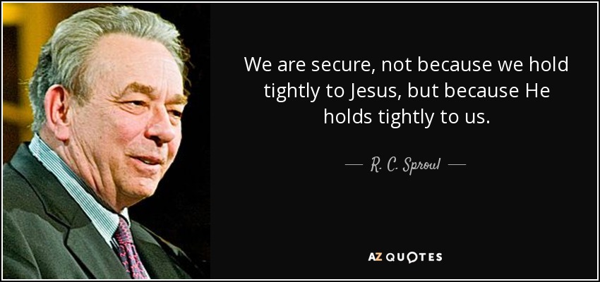 We are secure, not because we hold tightly to Jesus, but because He holds tightly to us. - R. C. Sproul