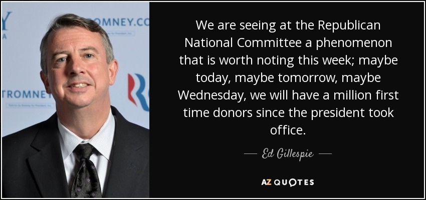 We are seeing at the Republican National Committee a phenomenon that is worth noting this week; maybe today, maybe tomorrow, maybe Wednesday, we will have a million first time donors since the president took office. - Ed Gillespie