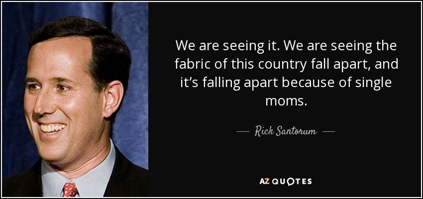 We are seeing it. We are seeing the fabric of this country fall apart, and it’s falling apart because of single moms. - Rick Santorum