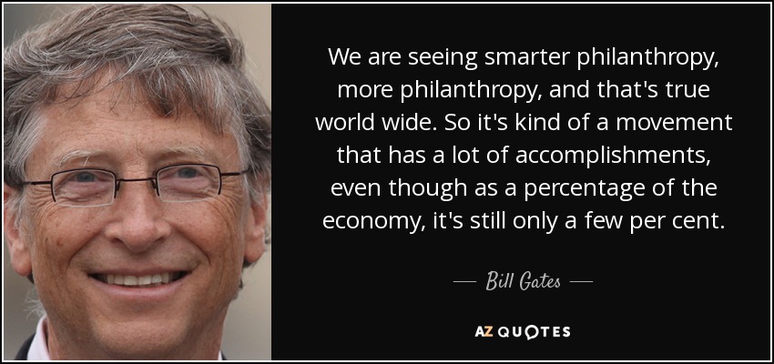 We are seeing smarter philanthropy, more philanthropy, and that's true world wide. So it's kind of a movement that has a lot of accomplishments, even though as a percentage of the economy, it's still only a few per cent. - Bill Gates