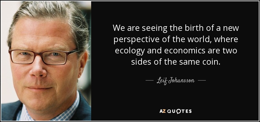 We are seeing the birth of a new perspective of the world, where ecology and economics are two sides of the same coin. - Leif Johansson