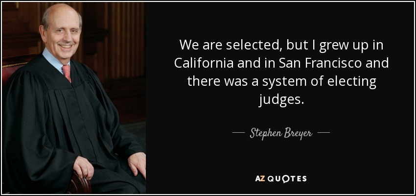 We are selected, but I grew up in California and in San Francisco and there was a system of electing judges. - Stephen Breyer