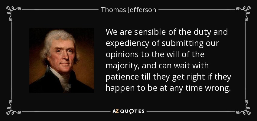 We are sensible of the duty and expediency of submitting our opinions to the will of the majority, and can wait with patience till they get right if they happen to be at any time wrong. - Thomas Jefferson