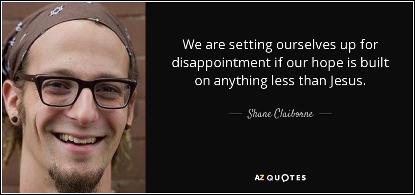 We are setting ourselves up for disappointment if our hope is built on anything less than Jesus. - Shane Claiborne