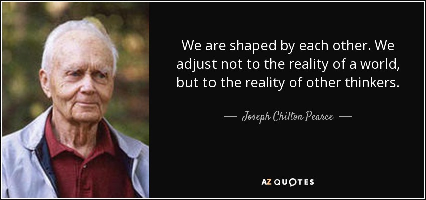 We are shaped by each other. We adjust not to the reality of a world, but to the reality of other thinkers. - Joseph Chilton Pearce