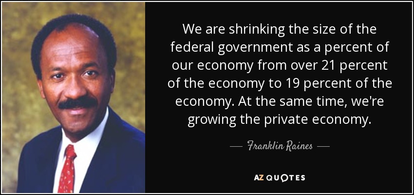 We are shrinking the size of the federal government as a percent of our economy from over 21 percent of the economy to 19 percent of the economy. At the same time, we're growing the private economy. - Franklin Raines