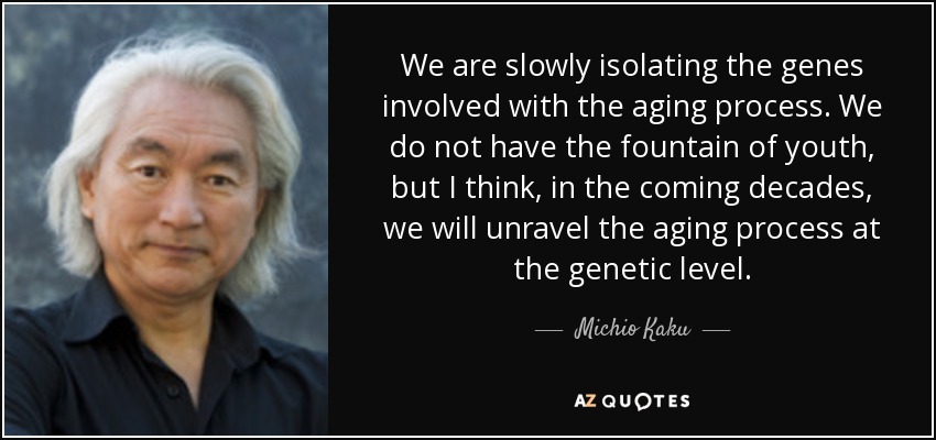 We are slowly isolating the genes involved with the aging process. We do not have the fountain of youth, but I think, in the coming decades, we will unravel the aging process at the genetic level. - Michio Kaku