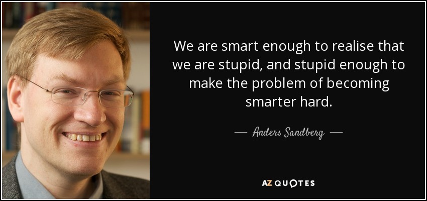We are smart enough to realise that we are stupid, and stupid enough to make the problem of becoming smarter hard. - Anders Sandberg